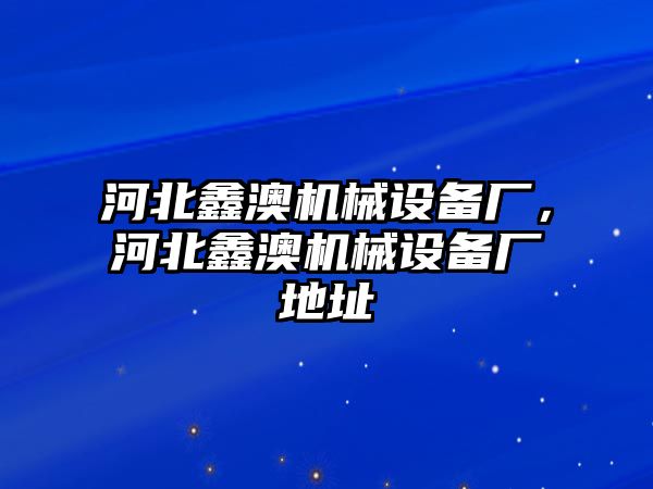 河北鑫澳機械設備廠，河北鑫澳機械設備廠地址