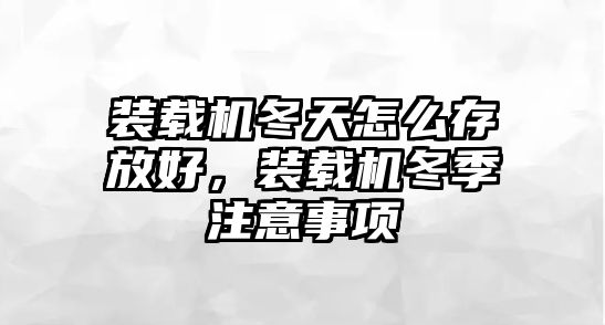 裝載機冬天怎么存放好，裝載機冬季注意事項