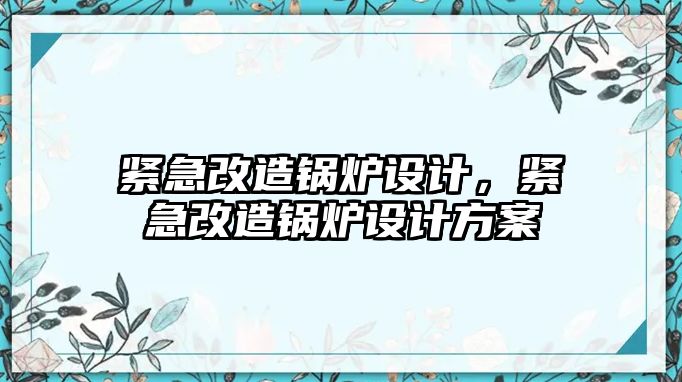 緊急改造鍋爐設計，緊急改造鍋爐設計方案