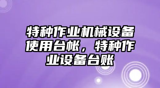 特種作業(yè)機(jī)械設(shè)備使用臺帳，特種作業(yè)設(shè)備臺賬