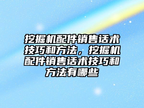 挖掘機配件銷售話術技巧和方法，挖掘機配件銷售話術技巧和方法有哪些