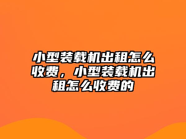 小型裝載機出租怎么收費，小型裝載機出租怎么收費的