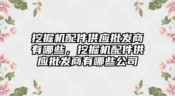 挖掘機配件供應批發商有哪些，挖掘機配件供應批發商有哪些公司