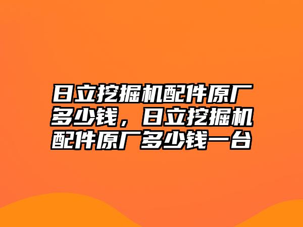 日立挖掘機配件原廠多少錢，日立挖掘機配件原廠多少錢一臺