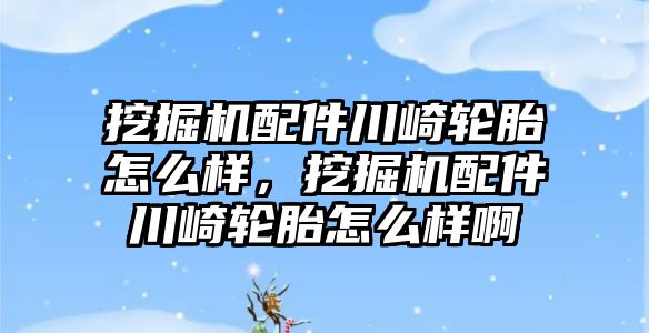 挖掘機配件川崎輪胎怎么樣，挖掘機配件川崎輪胎怎么樣啊