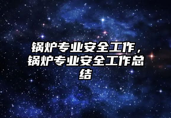 鍋爐專業安全工作，鍋爐專業安全工作總結