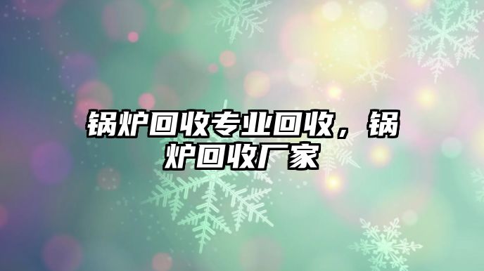 鍋爐回收專業(yè)回收，鍋爐回收廠家