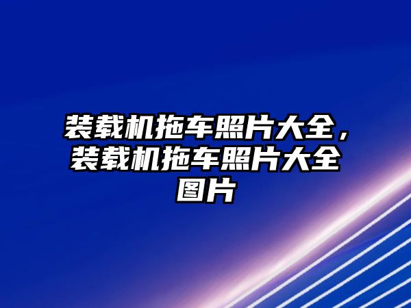 裝載機拖車照片大全，裝載機拖車照片大全圖片