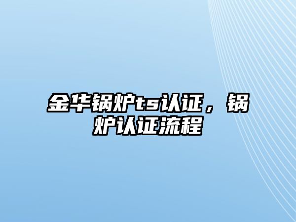 金華鍋爐ts認證，鍋爐認證流程