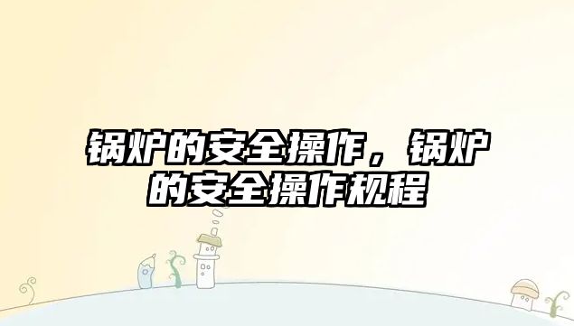 鍋爐的安全操作，鍋爐的安全操作規程