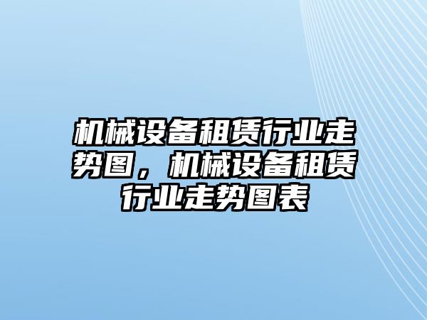 機械設備租賃行業走勢圖，機械設備租賃行業走勢圖表