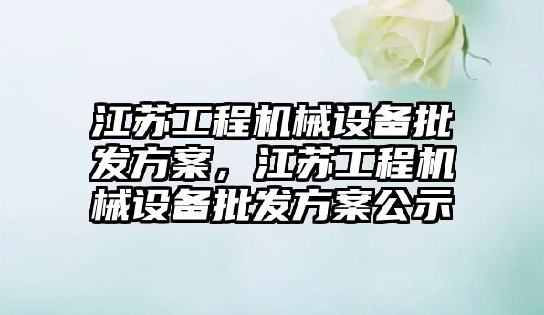 江蘇工程機械設備批發方案，江蘇工程機械設備批發方案公示