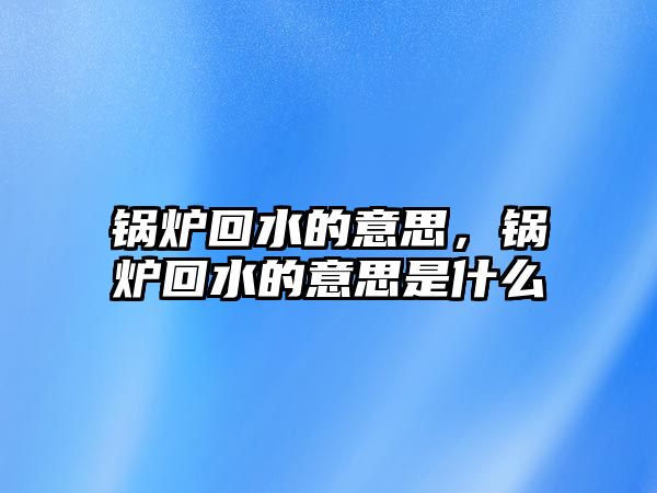 鍋爐回水的意思，鍋爐回水的意思是什么