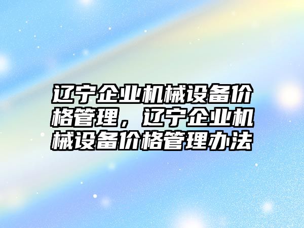 遼寧企業(yè)機械設備價格管理，遼寧企業(yè)機械設備價格管理辦法