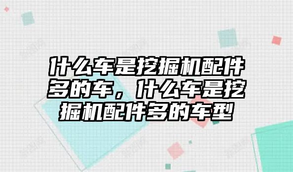 什么車是挖掘機配件多的車，什么車是挖掘機配件多的車型