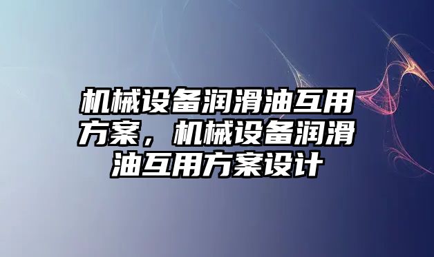 機械設備潤滑油互用方案，機械設備潤滑油互用方案設計