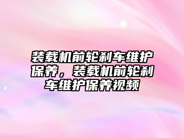 裝載機前輪剎車維護保養，裝載機前輪剎車維護保養視頻