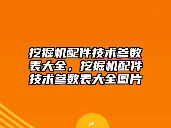 挖掘機配件技術參數表大全，挖掘機配件技術參數表大全圖片