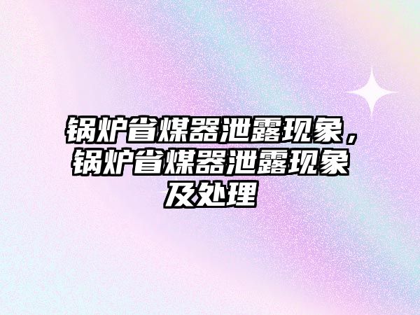 鍋爐省煤器泄露現象，鍋爐省煤器泄露現象及處理