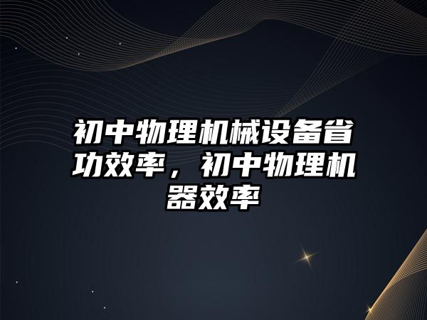 初中物理機械設(shè)備省功效率，初中物理機器效率