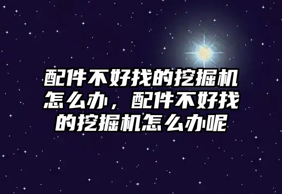 配件不好找的挖掘機怎么辦，配件不好找的挖掘機怎么辦呢