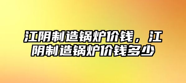 江陰制造鍋爐價錢，江陰制造鍋爐價錢多少