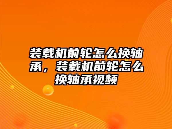 裝載機前輪怎么換軸承，裝載機前輪怎么換軸承視頻