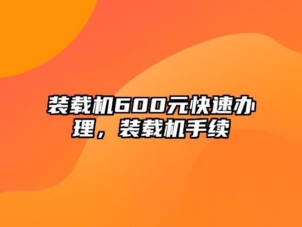 裝載機600元快速辦理，裝載機手續(xù)