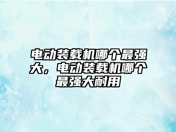 電動裝載機哪個最強大，電動裝載機哪個最強大耐用