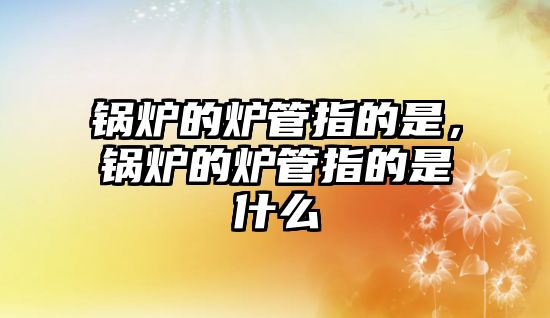 鍋爐的爐管指的是，鍋爐的爐管指的是什么