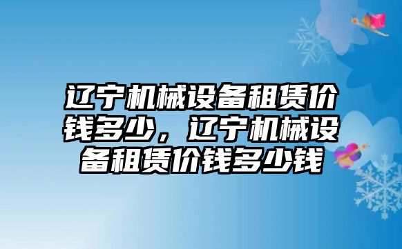 遼寧機械設備租賃價錢多少，遼寧機械設備租賃價錢多少錢