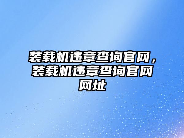 裝載機違章查詢官網，裝載機違章查詢官網網址