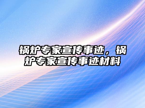 鍋爐專家宣傳事跡，鍋爐專家宣傳事跡材料