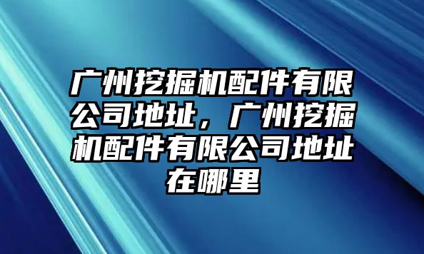 廣州挖掘機配件有限公司地址，廣州挖掘機配件有限公司地址在哪里