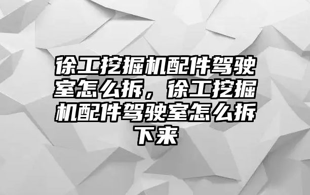 徐工挖掘機配件駕駛室怎么拆，徐工挖掘機配件駕駛室怎么拆下來