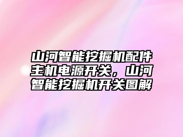 山河智能挖掘機配件主機電源開關，山河智能挖掘機開關圖解