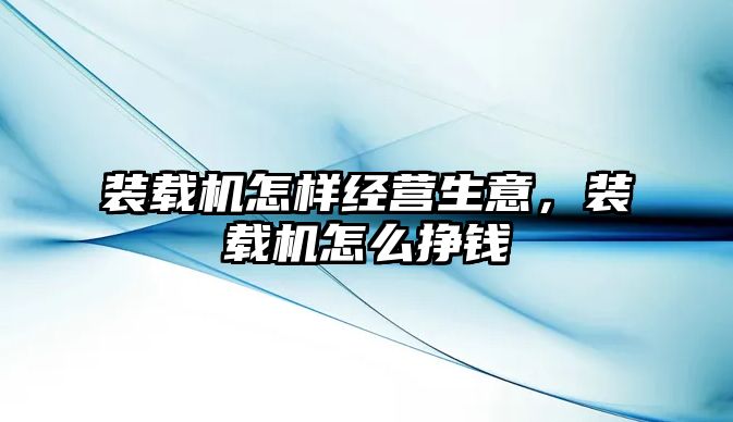 裝載機怎樣經營生意，裝載機怎么掙錢