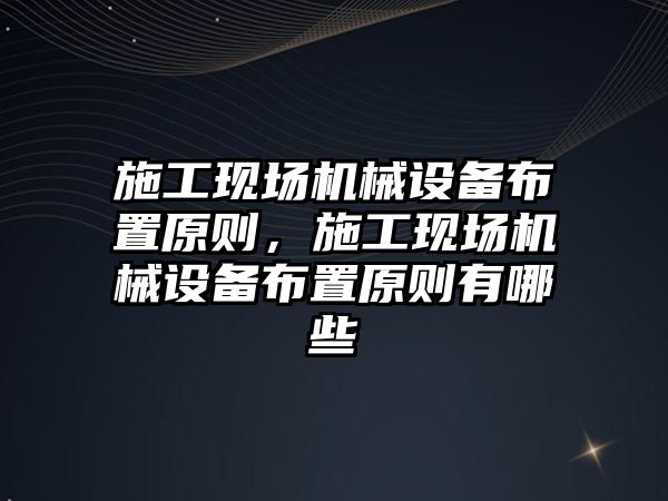 施工現場機械設備布置原則，施工現場機械設備布置原則有哪些