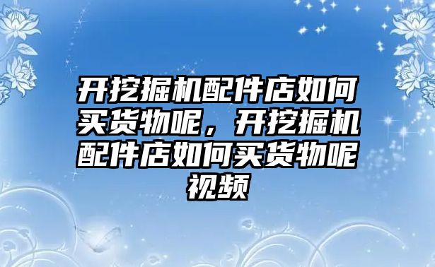 開挖掘機配件店如何買貨物呢，開挖掘機配件店如何買貨物呢視頻