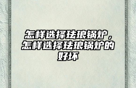 怎樣選擇琺瑯鍋爐，怎樣選擇琺瑯鍋爐的好壞