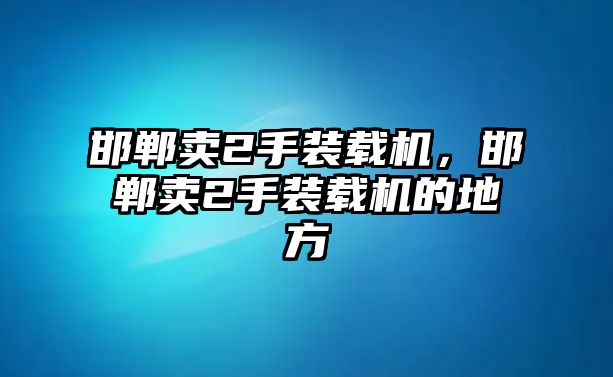 邯鄲賣2手裝載機，邯鄲賣2手裝載機的地方