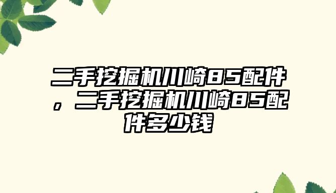 二手挖掘機(jī)川崎85配件，二手挖掘機(jī)川崎85配件多少錢