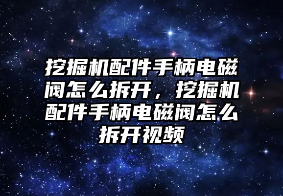 挖掘機配件手柄電磁閥怎么拆開，挖掘機配件手柄電磁閥怎么拆開視頻