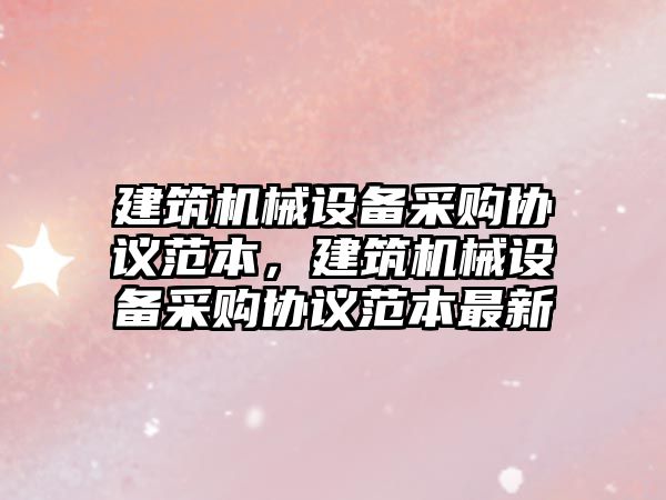 建筑機械設備采購協議范本，建筑機械設備采購協議范本最新