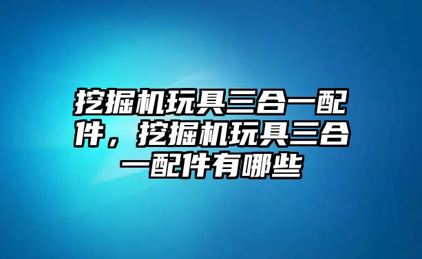 挖掘機玩具三合一配件，挖掘機玩具三合一配件有哪些