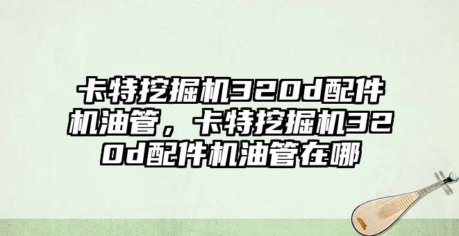 卡特挖掘機320d配件機油管，卡特挖掘機320d配件機油管在哪