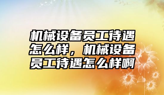 機械設備員工待遇怎么樣，機械設備員工待遇怎么樣啊