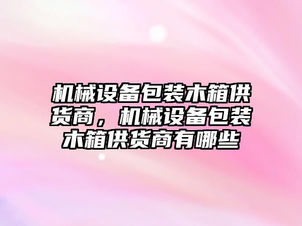 機械設備包裝木箱供貨商，機械設備包裝木箱供貨商有哪些