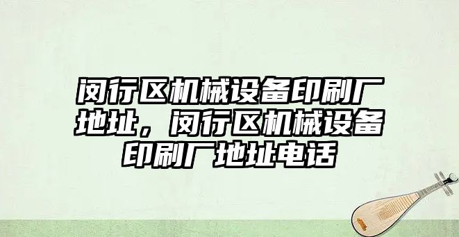 閔行區機械設備印刷廠地址，閔行區機械設備印刷廠地址電話