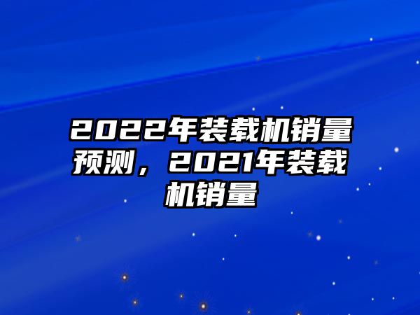 2022年裝載機(jī)銷量預(yù)測，2021年裝載機(jī)銷量